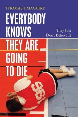 Everybody Knows They Are Going to Die: They Just Don't Believe It - Thomas J. Maguire