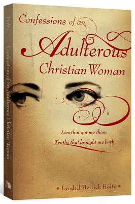 Confessions of an Adulterous Christian Woman: Lies That Got Me There; Truths That Brought Me Back - Lyndell Hetrick Holtz