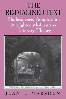 The Re-Imagined Text: Shakespeare, Adaptation, and Eighteenth-Century Literary Theory - Jean I. Marsden