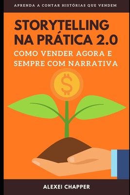 Storytelling Na Prática 2.0: Como Vender Agora e Sempre com Narrativa - Alexei Chapper
