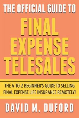 The Official Guide To Final Expense Telesales: The A-to-Z Beginners Guide To Selling Final Expense Remotely! - David M. Duford