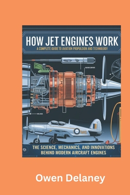 How Jet Engines Work: A Complete Guide to Aviation Propulsion and Technology: The Science, Mechanics, and Innovations Behind Modern Aircraft Engines - Owen Delaney