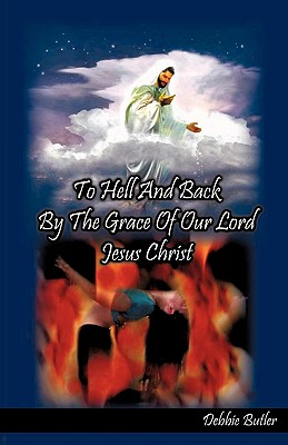 To Hell and Back by the Grace of our Lord Jesus Christ - Debbie Butler