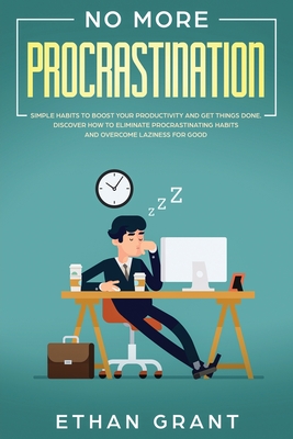 No More Procrastination: Simple Habits To Boost Your Productivity Get Things Done. Discover How to Eliminate Procrastinating Habits & Overcome - Ethan Grant