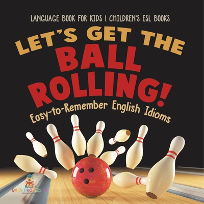 Let's Get the Ball Rolling! Easy-to-Remember English Idioms - Language Book for Kids Children's ESL Books - 