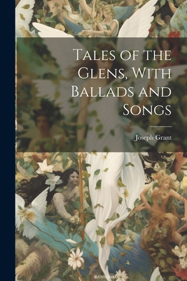 Tales of the Glens, With Ballads and Songs - Joseph Grant