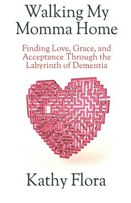 Walking My Momma Home: Finding Love, Grace, and Acceptance Through the Labyrinth of Dementia - Kathy Flora