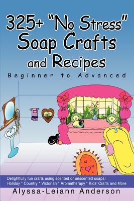 325+ No Stress Soap Crafts and Recipes: Beginner to Advanced - Alyssa Leiann Anderson