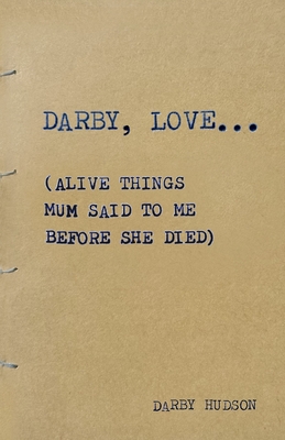 Coperta cărții 'Darby, Love...: (Alive things mum said to me before she died) - Darby Hudson'