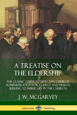 A Treatise on the Eldership: The Classic Guide to Effective Church Administration for Clergy and Priests Seeking to Imbue Life in the Church - J. W. Mcgarvey