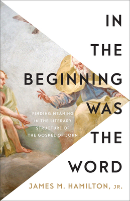 In the Beginning Was the Word: Finding Meaning in the Literary Structure of the Gospel of John - James M. Hamilton