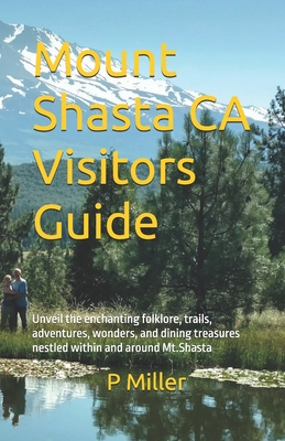 Mount Shasta CA Visitors Guide: Unveil the enchanting folklore, trails, adventures, wonders, and dining treasures nestled within and around Mt.Shasta - P. Miller