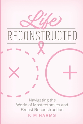 Life Reconstructed: Navigating the World of Mastectomies and Breast Reconstruction - Kim Harms