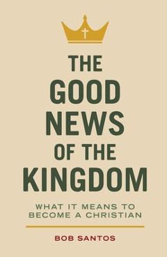 Coperta cărții 'The Good News of the Kingdom: What It Means to Become a Christian - Bob Santos'