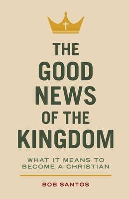 Coperta cărții 'The Good News of the Kingdom: What It Means to Become a Christian - Bob Santos'