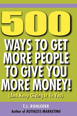 500 Ways to Get More People to Give You More Money! - T. J. Rohleder