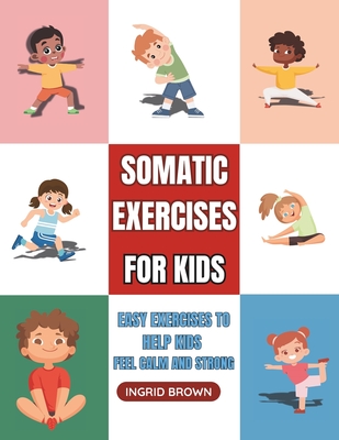Somatic Exercises for Kids: Easy Exercises to Help Kids Feel Calm and Strong - Ingrid Brown