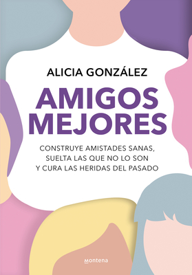 Amigos Mejores. Construye Amistades Sanas, Suelta Las Que No Lo Son Y Cura Las Heridas del Pasado / Better Friends - Alicia González