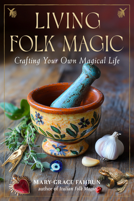 Living Folk Magic: Crafting Your Own Magical Life - Mary-grace Fahrun