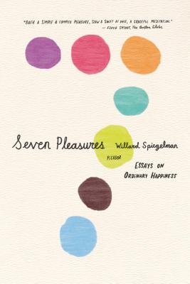 Seven Pleasures: Essays on Ordinary Happiness - Willard Spiegelman