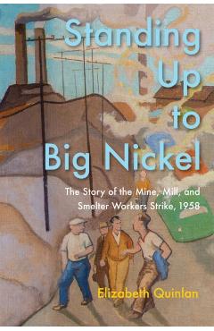Standing Up to Big Nickel: The Story of the Mine, Mill, and Smelter Workers Strike, 1958 - Elizabeth Quinlan