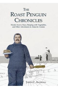 Coperta cărții 'The Roast Penguin Chronicles: Hoosh, Scurvy Days, Sleeping with Vegetables, and Other Adventures in Antarctic Cuisine -'