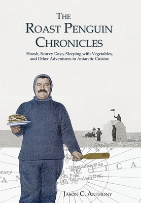 The Roast Penguin Chronicles: Hoosh, Scurvy Days, Sleeping with Vegetables, and Other Adventures in Antarctic Cuisine - Jason C. Anthony