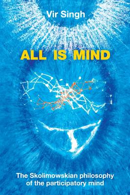 All Is Mind: The Skolimowskian Philosophy of the Participatory Mind - Vir Singh