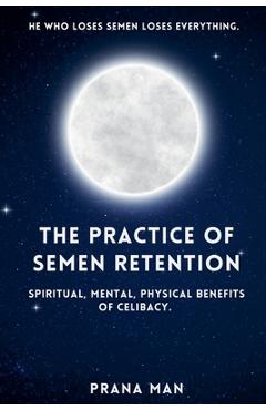 Coperta cărții 'The Practice of Semen Retention: Spiritual, Mental, Physical Benefits of Celibacy - Prana Man'
