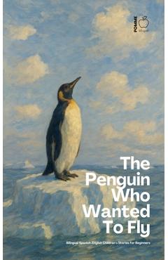 Poza produsului The Penguin Who Wanted To Fly: Bilingual Spanish-English Children's Stories for Beginners - Pomme Bilingual
