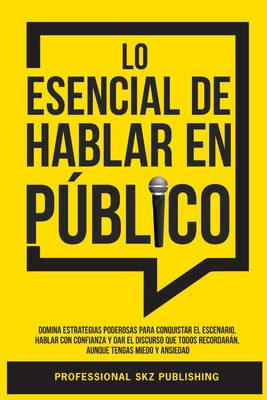 Lo Esencial De Hablar En Público: Domina Estrategias Poderosas para Conquistar el Escenario, Hablar con Confianza y Dar el Discurso que Todos Recordar - Professional Skz Publishing