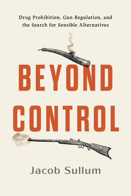 Beyond Control: Drug Prohibition, Gun Regulation, and the Search for Sensible Alternatives - Jacob Sullum