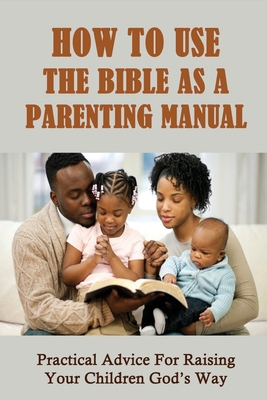 How To Use The Bible As A Parenting Manual: Practical Advice For Raising Your Children God's Way: How To Lead A Child To Salvation - Rashida Yandura