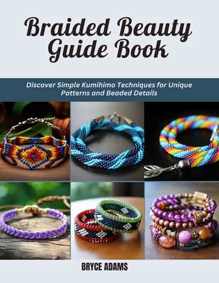 Braided Beauty Guide Book: Discover Simple Kumihimo Techniques for Unique Patterns and Beaded Details - Bryce Adams