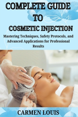 Complete Guide to Cosmetic Injection: Mastering Techniques, Safety Protocols, and Advanced Applications for Professional Results - Carmen Louis