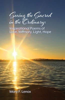 Seeing the Sacred in the Ordinary: Inspirational Poems of Love, Memory, Light, Hope - Mary F. Lenox