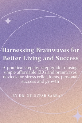 Harnessing Brainwaves for Better Living and Success: A Practical Step-By-Step Guide to Using Simple Affordable EEG and Brainwaves Devices for Stress R - Niloufar Sarraf