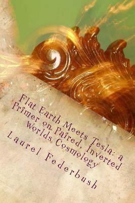 Flat Earth Meets Tesla: a Primer on Paired, Inverted Worlds Cosmology - Laurel Federbush