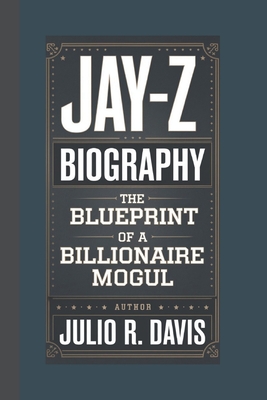 Jay-Z Biography: The Blueprint of a Billionaire Mogul - Julio R. Davis
