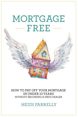 Mortgage Free: How to Pay Off Your Mortgage in Under 10 Years -Without Becoming a Drug Dealer - Heidi Farrelly