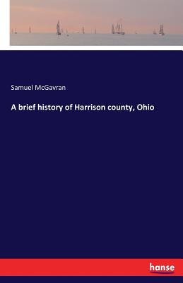 A brief history of Harrison county, Ohio - Samuel Mcgavran