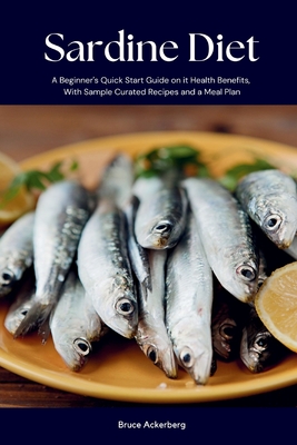Sardine Diet: A Beginner's Quick Start Guide on Its Health Benefits, With Sample Curated Recipes and a Meal Plan - Bruce Ackerberg