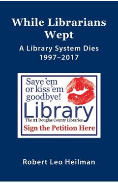 Coperta cărții 'While Librarians Wept, A library System Dies 1997-2017 - Robert Leo Heilman'