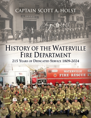 HISTORY of THE WATERVILLE FIRE DEPARTMENT: 215 Years of Dedicated Service 1809-2024 - Scott A. Holst