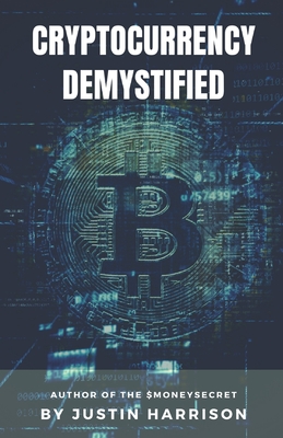 Cryptocurrency Demystified: Everything you need to know about Cryptocurrency - Justin Harrison
