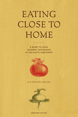 Eating Close to Home: A Guide to Local Seasonal Sustenance in the Pacific Northwest - Elin England