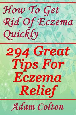 How To Get Rid Of Eczema Quickly: 294 Great Tips For Eczema Relief - Adam Colton