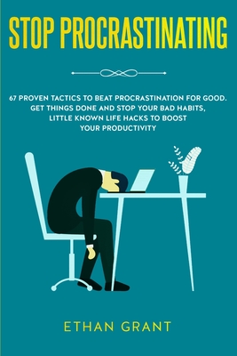 Stop Procrastinating: 67 Proven Tactics to Beat Procrastination for Good: Get Things Done and Stop Your Bad Habits, Little Known Life Hacks - Ethan Grant