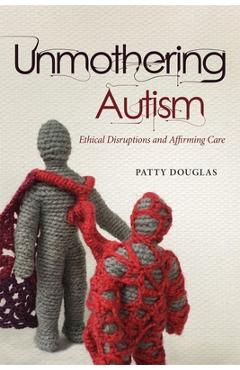 Poza produsului Unmothering Autism: Ethical Disruptions and Affirming Care - Patty Douglas