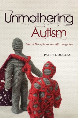 Unmothering Autism: Ethical Disruptions and Affirming Care - Patty Douglas
